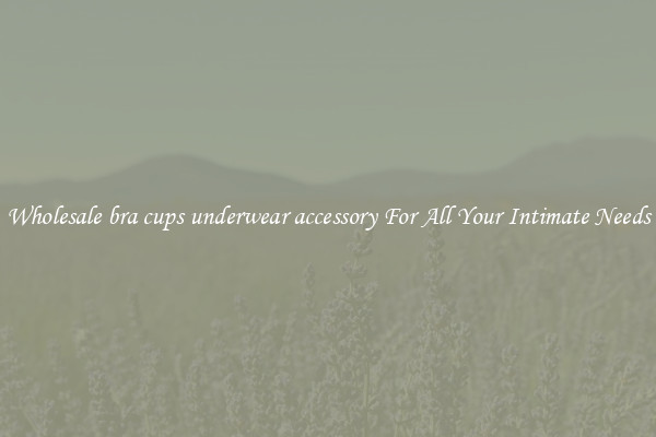 Wholesale bra cups underwear accessory For All Your Intimate Needs