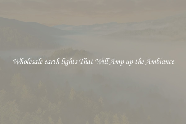 Wholesale earth lights That Will Amp up the Ambiance