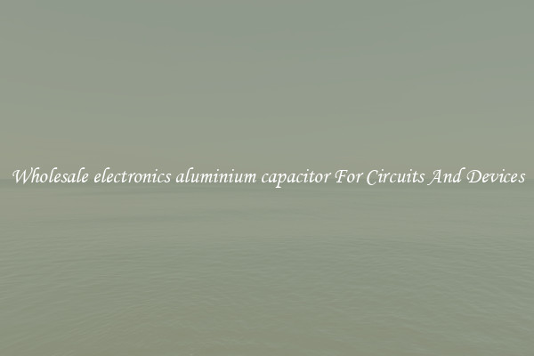 Wholesale electronics aluminium capacitor For Circuits And Devices