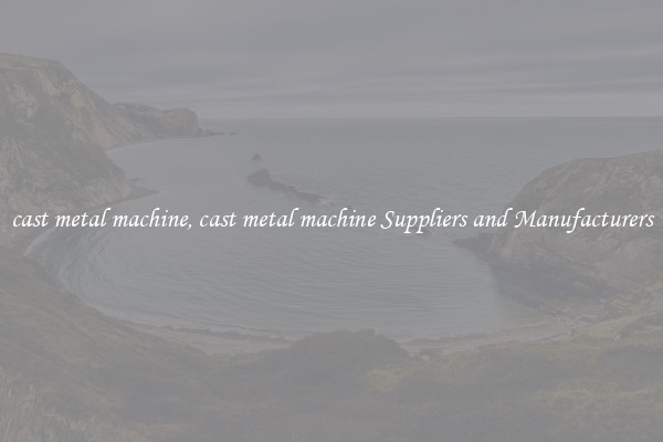 cast metal machine, cast metal machine Suppliers and Manufacturers