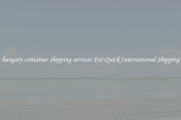 hungary container shipping services For Quick International Shipping