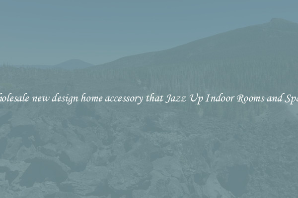 Wholesale new design home accessory that Jazz Up Indoor Rooms and Spaces
