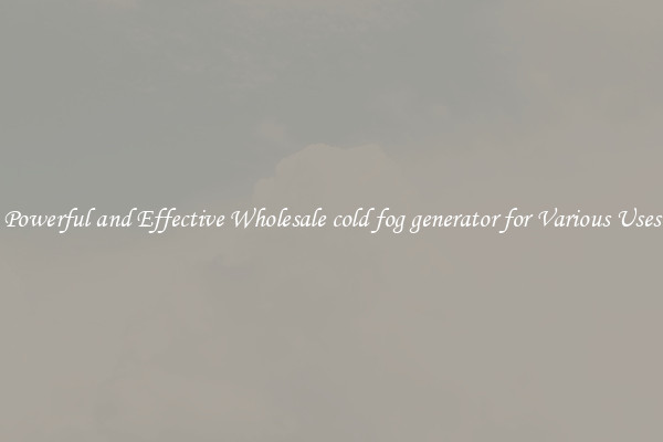 Powerful and Effective Wholesale cold fog generator for Various Uses
