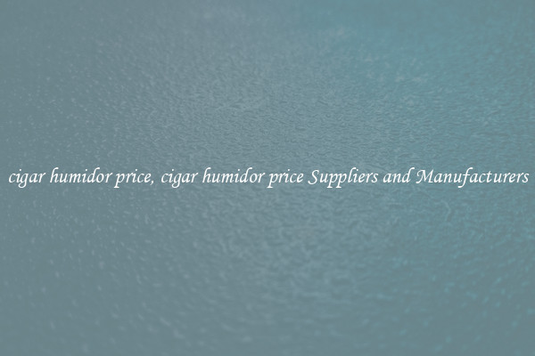cigar humidor price, cigar humidor price Suppliers and Manufacturers