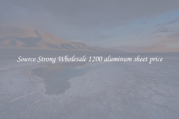 Source Strong Wholesale 1200 aluminum sheet price