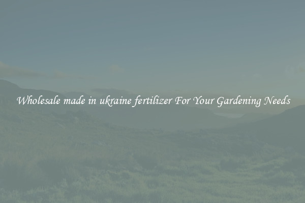 Wholesale made in ukraine fertilizer For Your Gardening Needs