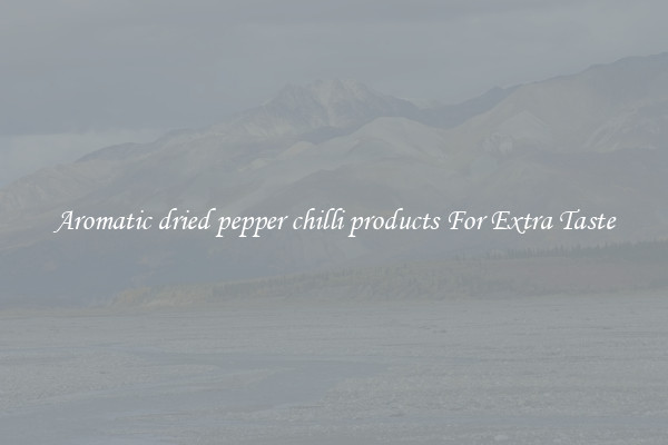 Aromatic dried pepper chilli products For Extra Taste
