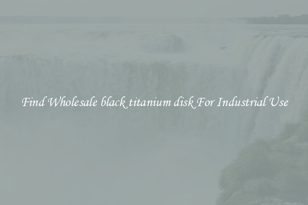 Find Wholesale black titanium disk For Industrial Use