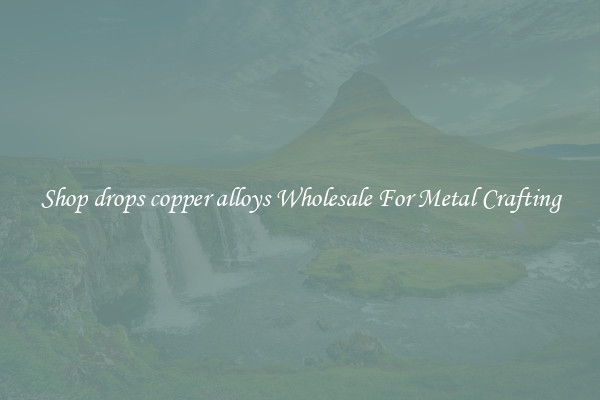 Shop drops copper alloys Wholesale For Metal Crafting