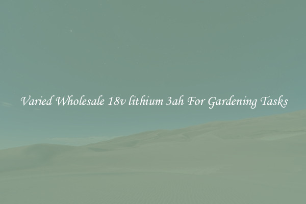 Varied Wholesale 18v lithium 3ah For Gardening Tasks
