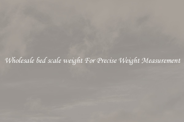 Wholesale bed scale weight For Precise Weight Measurement