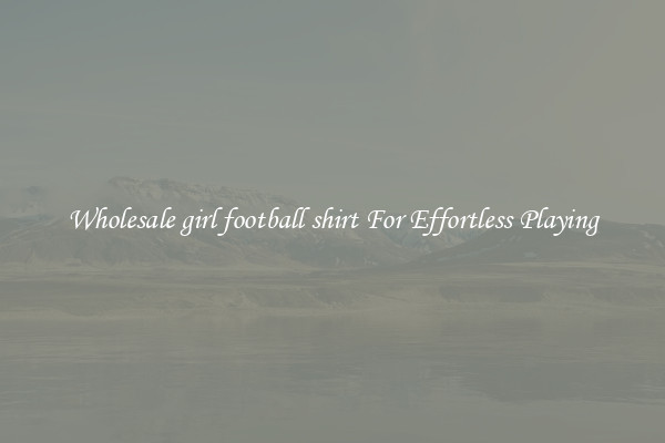Wholesale girl football shirt For Effortless Playing