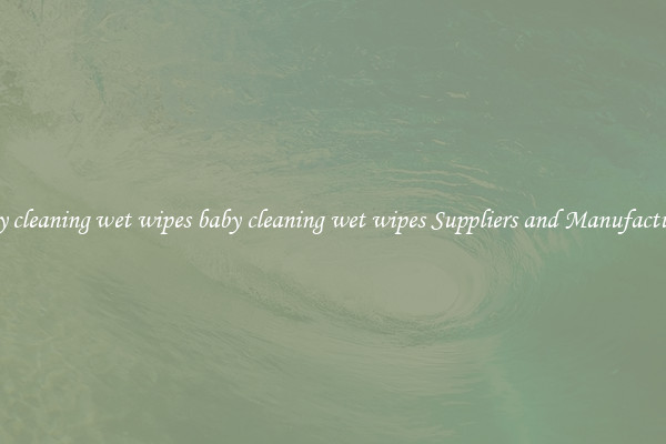 baby cleaning wet wipes baby cleaning wet wipes Suppliers and Manufacturers