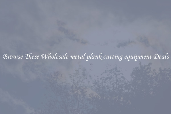 Browse These Wholesale metal plank cutting equipment Deals