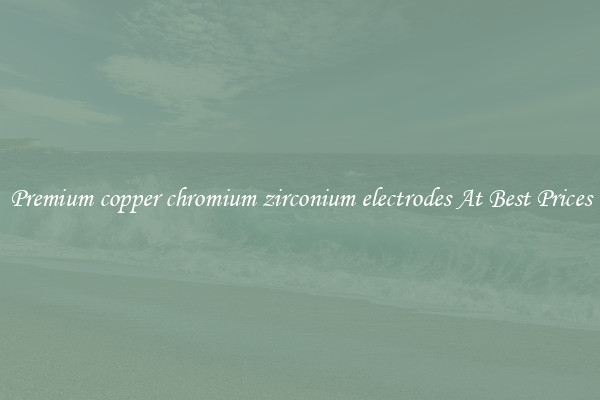 Premium copper chromium zirconium electrodes At Best Prices
