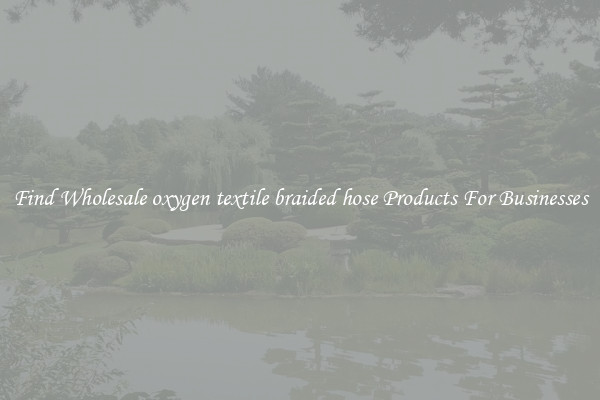 Find Wholesale oxygen textile braided hose Products For Businesses