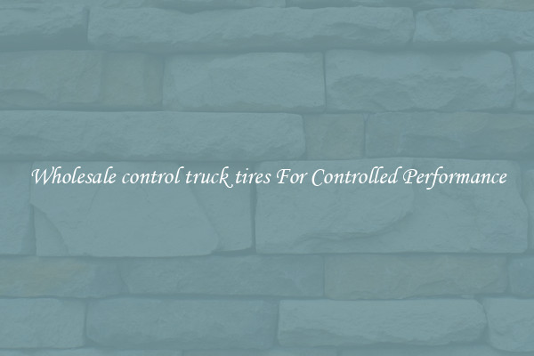 Wholesale control truck tires For Controlled Performance
