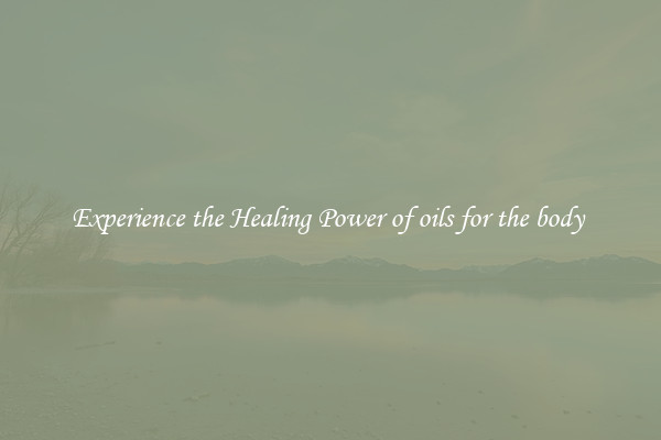 Experience the Healing Power of oils for the body 