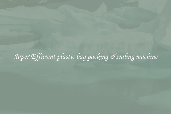 Super-Efficient plastic bag packing &sealing machine
