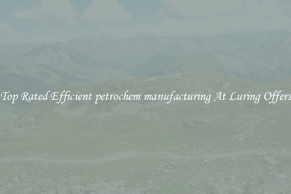 Top Rated Efficient petrochem manufacturing At Luring Offers