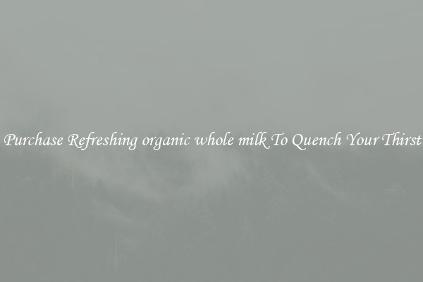 Purchase Refreshing organic whole milk To Quench Your Thirst