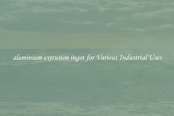 aluminium extrusion ingot for Various Industrial Uses