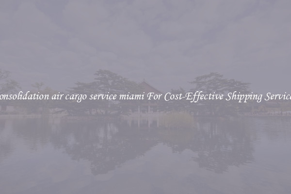 consolidation air cargo service miami For Cost-Effective Shipping Services
