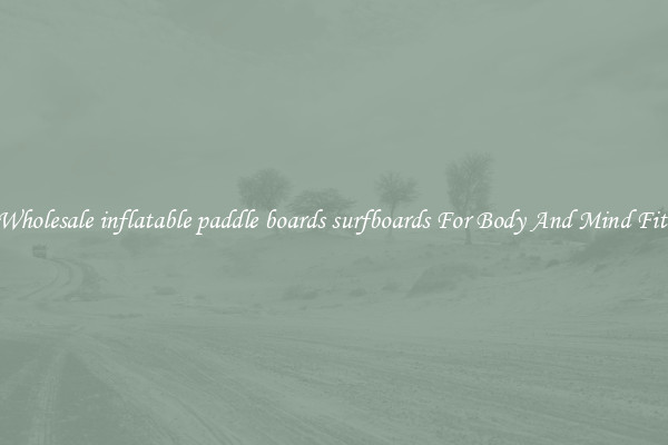 Get Wholesale inflatable paddle boards surfboards For Body And Mind Fitness.