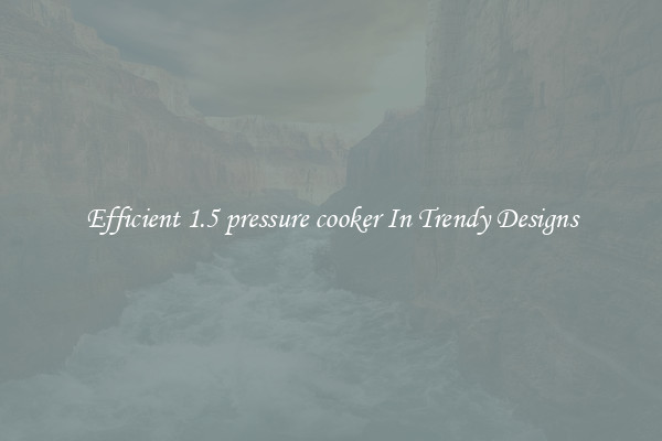 Efficient 1.5 pressure cooker In Trendy Designs