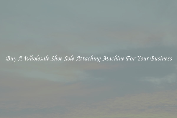 Buy A Wholesale Shoe Sole Attaching Machine For Your Business