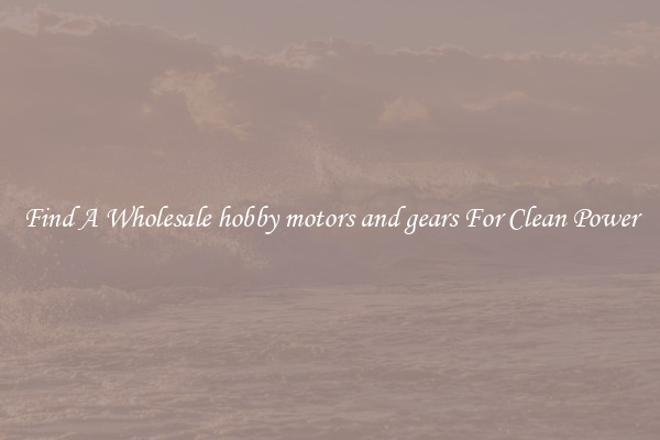 Find A Wholesale hobby motors and gears For Clean Power