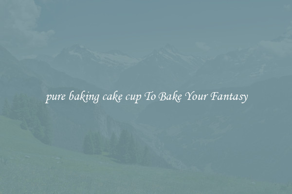 pure baking cake cup To Bake Your Fantasy