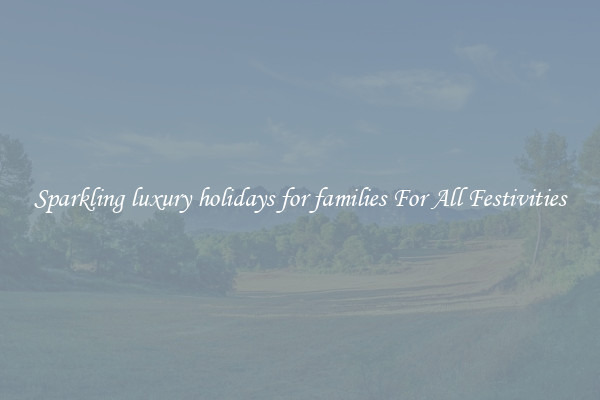 Sparkling luxury holidays for families For All Festivities