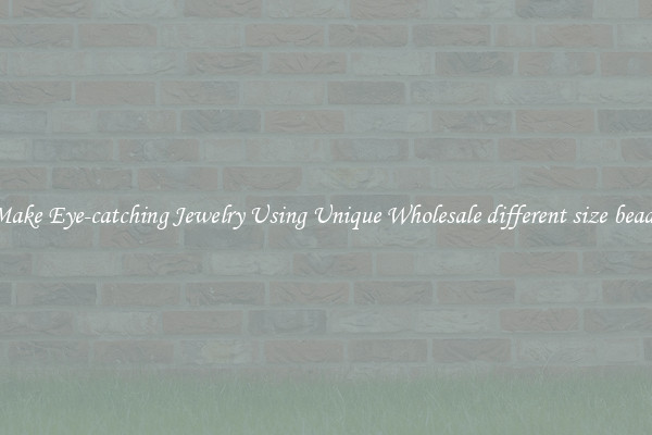 Make Eye-catching Jewelry Using Unique Wholesale different size beads