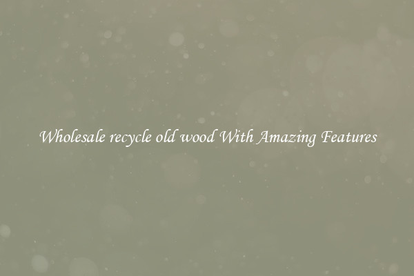 Wholesale recycle old wood With Amazing Features