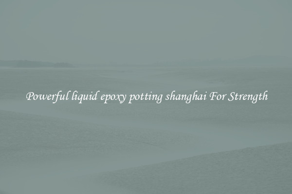 Powerful liquid epoxy potting shanghai For Strength