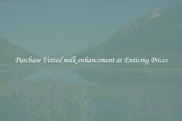 Purchase Vetted milk enhancement at Enticing Prices