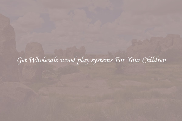 Get Wholesale wood play systems For Your Children