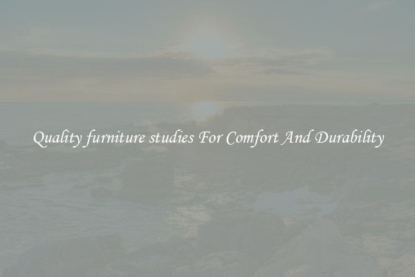Quality furniture studies For Comfort And Durability