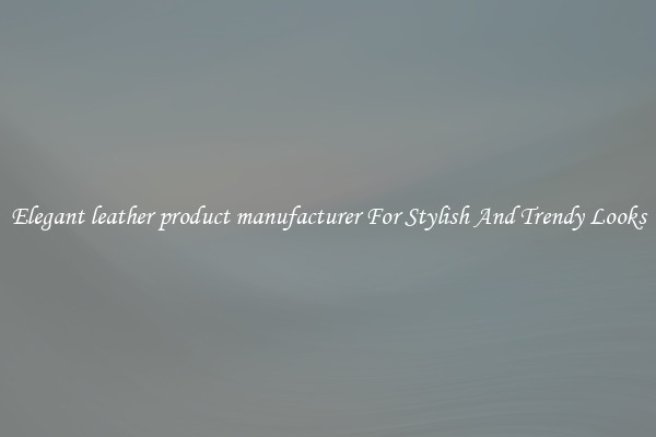 Elegant leather product manufacturer For Stylish And Trendy Looks