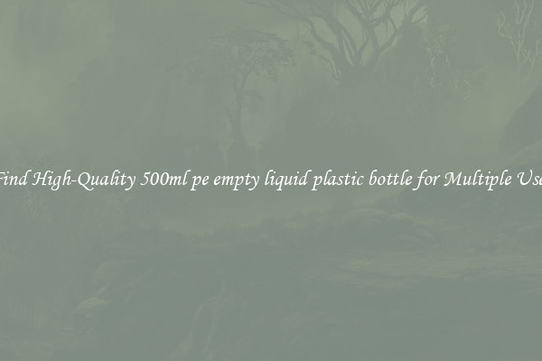 Find High-Quality 500ml pe empty liquid plastic bottle for Multiple Uses